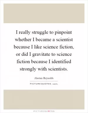 I really struggle to pinpoint whether I became a scientist because I like science fiction, or did I gravitate to science fiction because I identified strongly with scientists Picture Quote #1