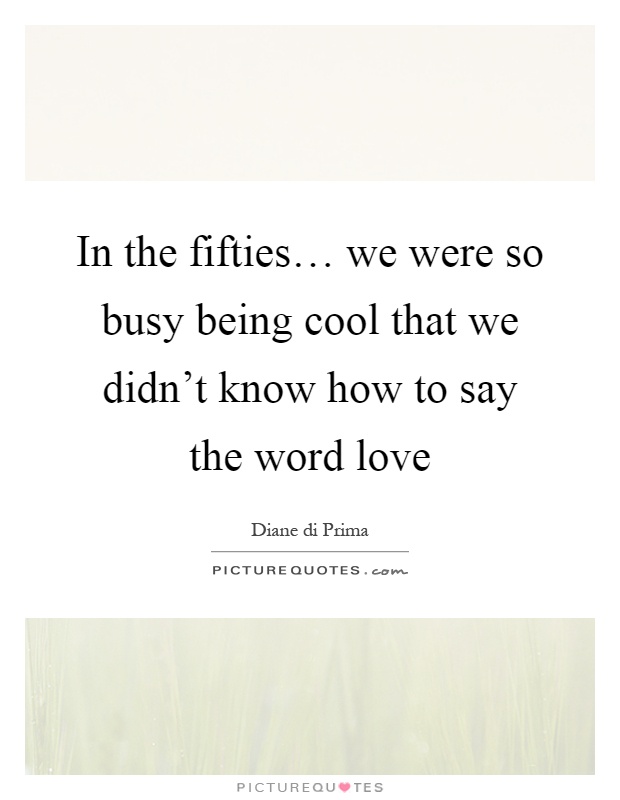 In the fifties… we were so busy being cool that we didn't know how to say the word love Picture Quote #1