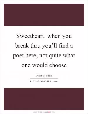 Sweetheart, when you break thru you’ll find a poet here, not quite what one would choose Picture Quote #1