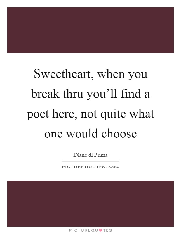 Sweetheart, when you break thru you'll find a poet here, not quite what one would choose Picture Quote #1