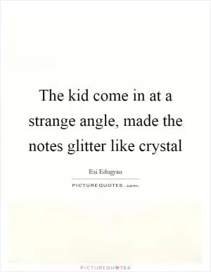 The kid come in at a strange angle, made the notes glitter like crystal Picture Quote #1
