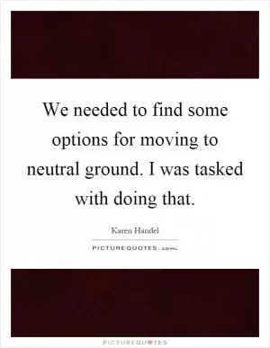 We needed to find some options for moving to neutral ground. I was tasked with doing that Picture Quote #1