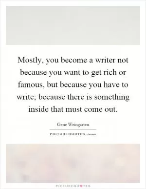 Mostly, you become a writer not because you want to get rich or famous, but because you have to write; because there is something inside that must come out Picture Quote #1