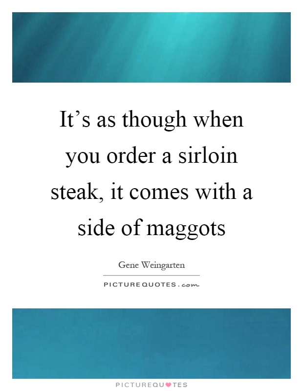 It's as though when you order a sirloin steak, it comes with a side of maggots Picture Quote #1