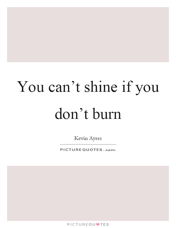 You can't shine if you don't burn Picture Quote #1