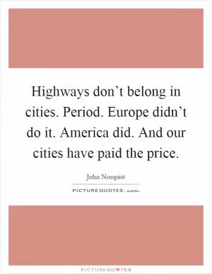 Highways don’t belong in cities. Period. Europe didn’t do it. America did. And our cities have paid the price Picture Quote #1
