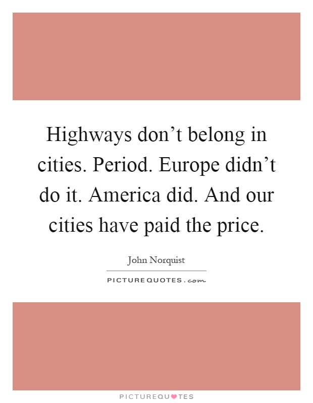 Highways don't belong in cities. Period. Europe didn't do it. America did. And our cities have paid the price Picture Quote #1
