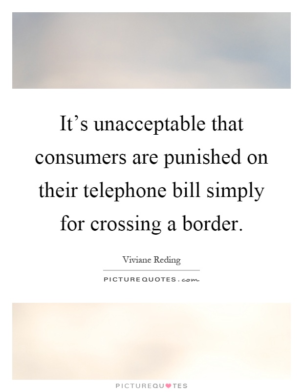 It's unacceptable that consumers are punished on their telephone bill simply for crossing a border Picture Quote #1