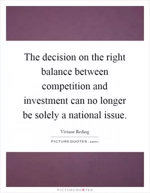 The decision on the right balance between competition and investment can no longer be solely a national issue Picture Quote #1