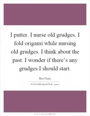 I putter. I nurse old grudges. I fold origami while nursing old grudges. I think about the past. I wonder if there’s any grudges I should start Picture Quote #1
