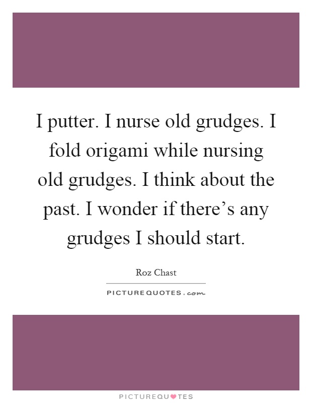 I putter. I nurse old grudges. I fold origami while nursing old grudges. I think about the past. I wonder if there's any grudges I should start Picture Quote #1