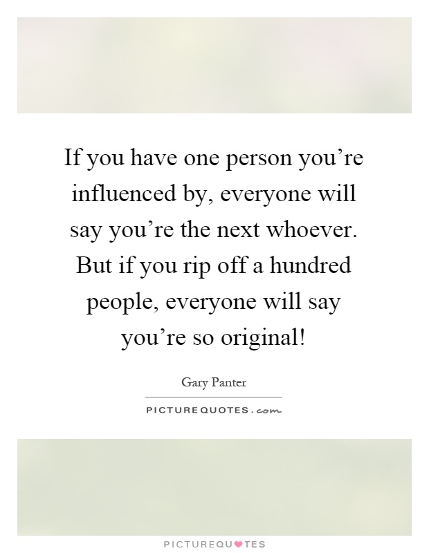 If you have one person you're influenced by, everyone will say you're the next whoever. But if you rip off a hundred people, everyone will say you're so original! Picture Quote #1