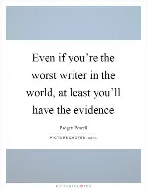 Even if you’re the worst writer in the world, at least you’ll have the evidence Picture Quote #1