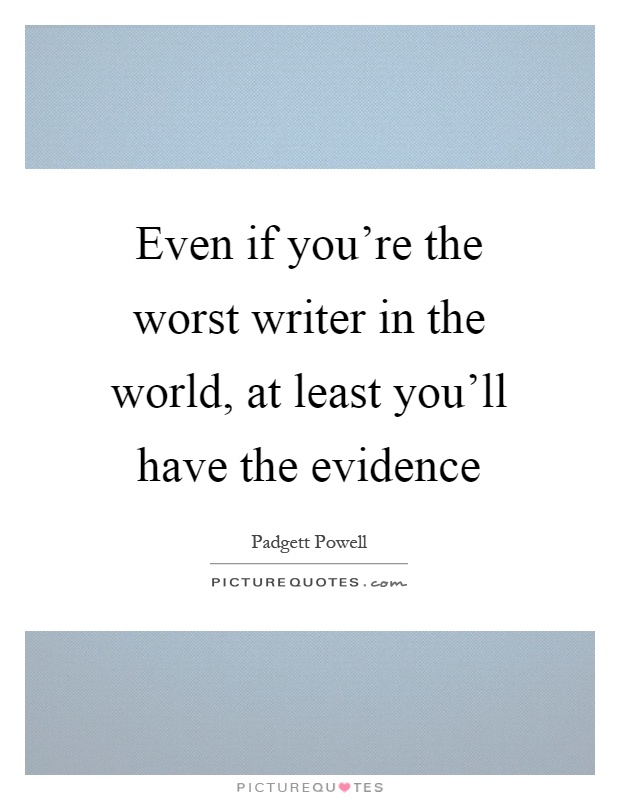 Even if you're the worst writer in the world, at least you'll have the evidence Picture Quote #1