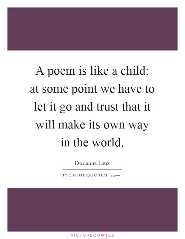 A poem is like a child; at some point we have to let it go and trust that it will make its own way in the world Picture Quote #1