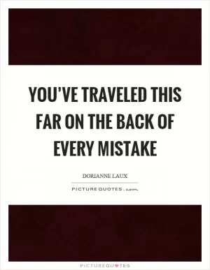 You’ve traveled this far on the back of every mistake Picture Quote #1
