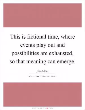 This is fictional time, where events play out and possibilities are exhausted, so that meaning can emerge Picture Quote #1