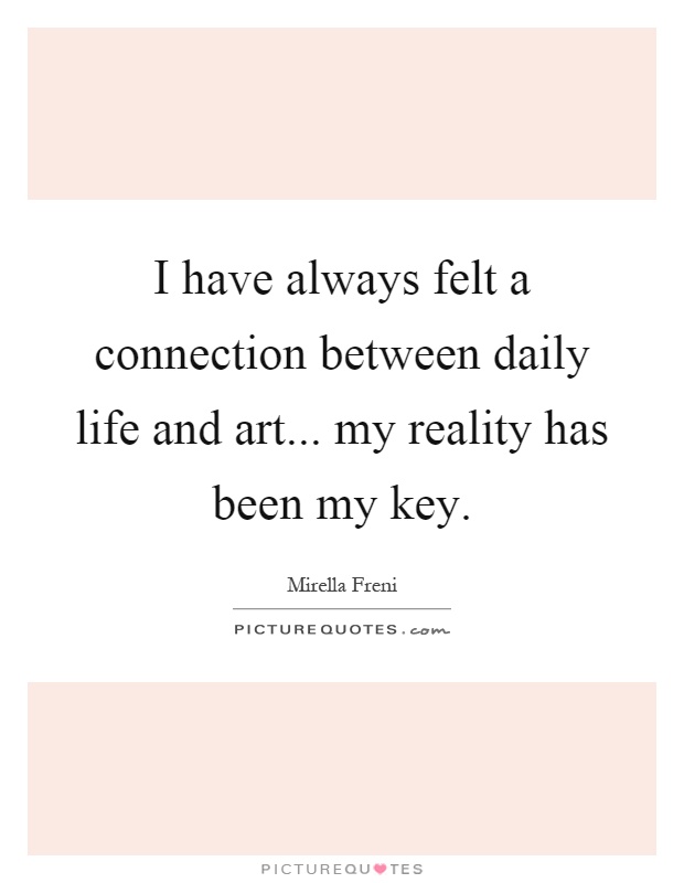 I have always felt a connection between daily life and art... my reality has been my key Picture Quote #1