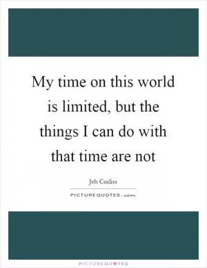 My time on this world is limited, but the things I can do with that time are not Picture Quote #1