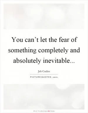 You can’t let the fear of something completely and absolutely inevitable Picture Quote #1