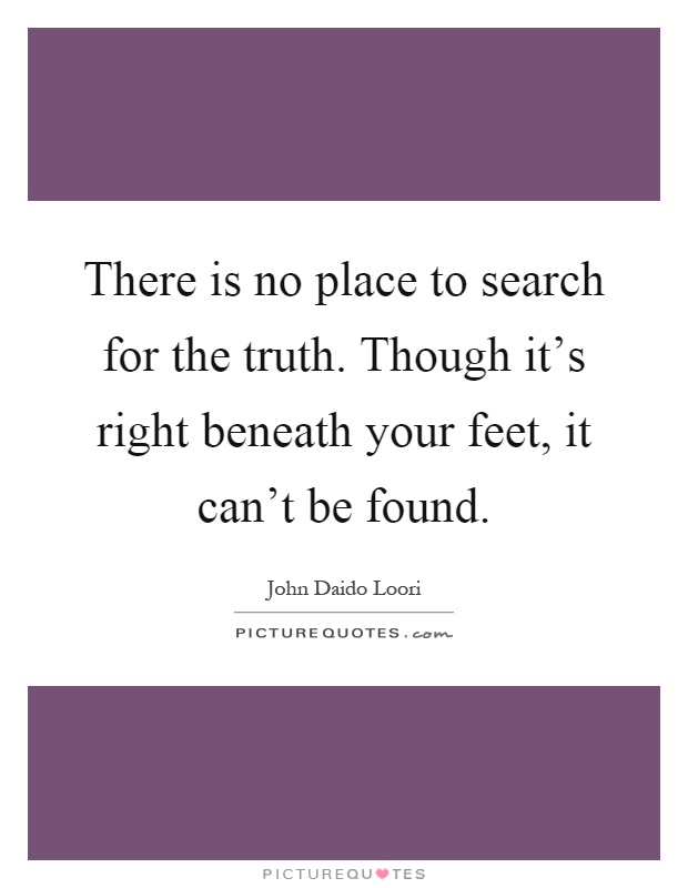There is no place to search for the truth. Though it's right beneath your feet, it can't be found Picture Quote #1