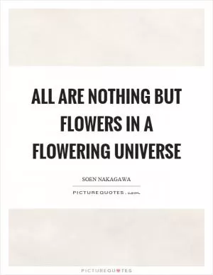 All are nothing but flowers in a flowering universe Picture Quote #1