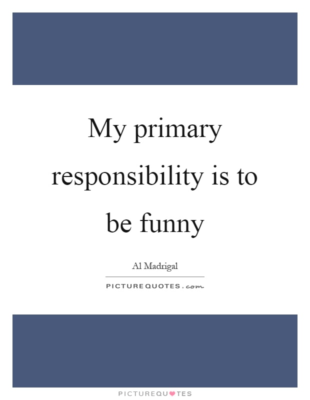 My primary responsibility is to be funny Picture Quote #1