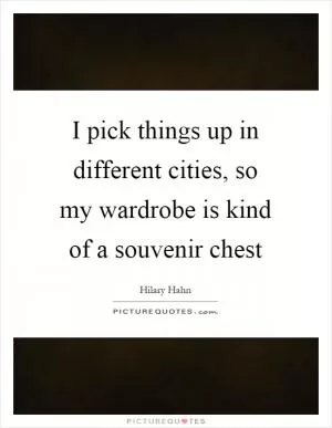 I pick things up in different cities, so my wardrobe is kind of a souvenir chest Picture Quote #1