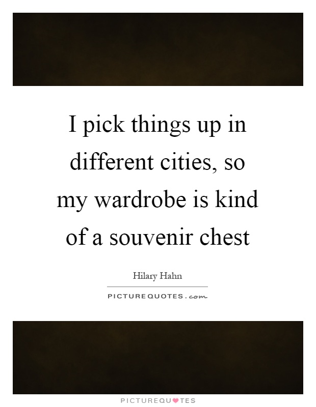 I pick things up in different cities, so my wardrobe is kind of a souvenir chest Picture Quote #1