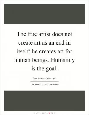 The true artist does not create art as an end in itself; he creates art for human beings. Humanity is the goal Picture Quote #1