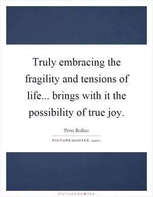 Truly embracing the fragility and tensions of life... brings with it the possibility of true joy Picture Quote #1