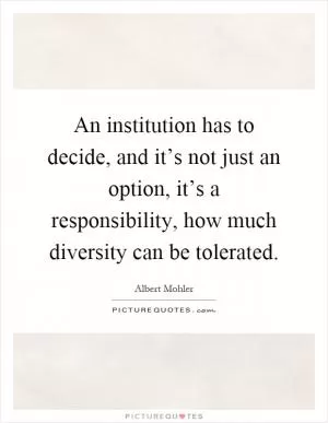 An institution has to decide, and it’s not just an option, it’s a responsibility, how much diversity can be tolerated Picture Quote #1
