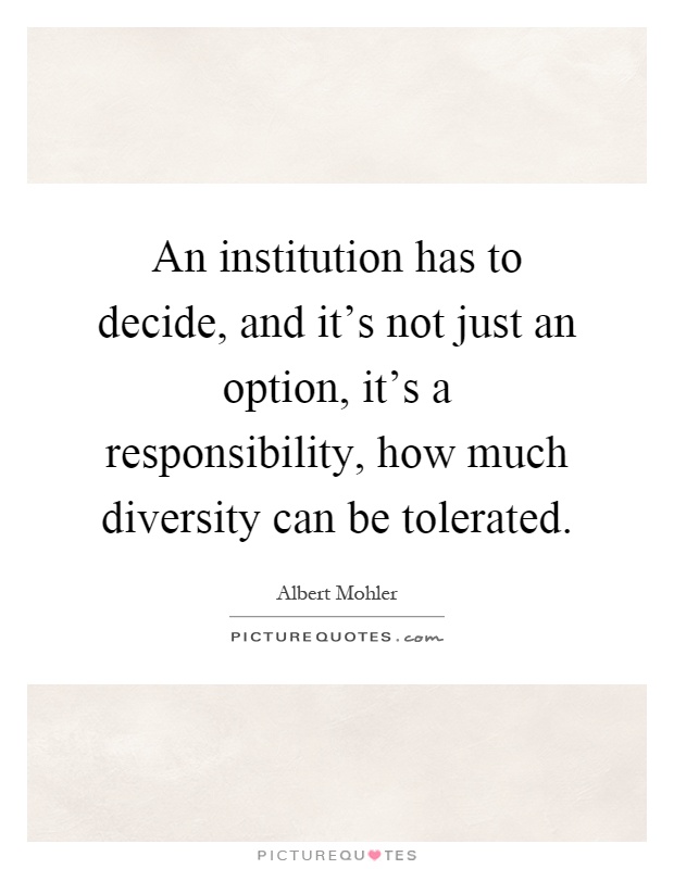 An institution has to decide, and it's not just an option, it's a responsibility, how much diversity can be tolerated Picture Quote #1