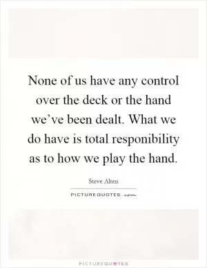 None of us have any control over the deck or the hand we’ve been dealt. What we do have is total responibility as to how we play the hand Picture Quote #1