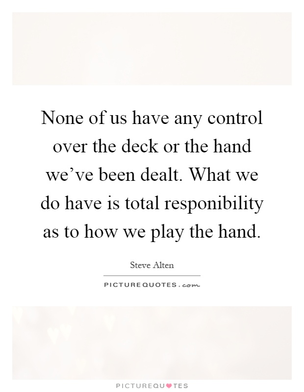 None of us have any control over the deck or the hand we've been dealt. What we do have is total responibility as to how we play the hand Picture Quote #1
