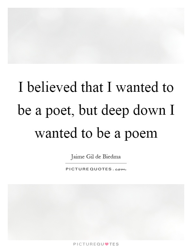 I believed that I wanted to be a poet, but deep down I wanted to be a poem Picture Quote #1