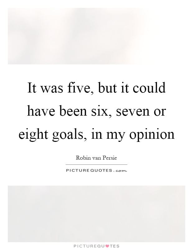 It was five, but it could have been six, seven or eight goals, in my opinion Picture Quote #1