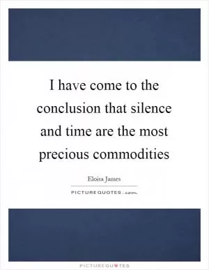 I have come to the conclusion that silence and time are the most precious commodities Picture Quote #1