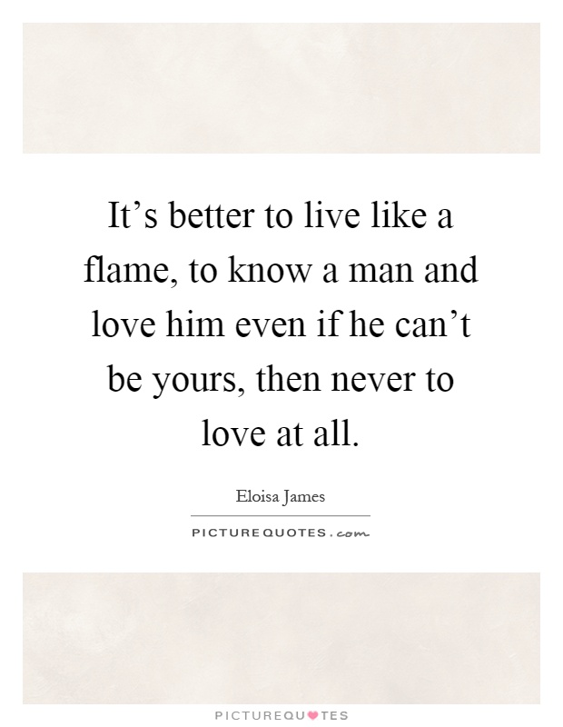 It's better to live like a flame, to know a man and love him even if he can't be yours, then never to love at all Picture Quote #1