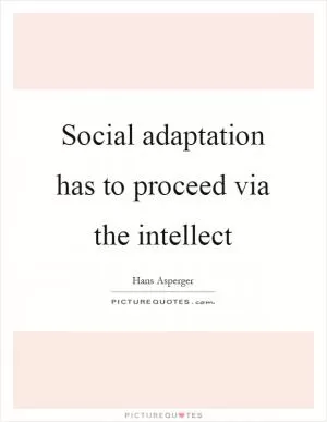 Social adaptation has to proceed via the intellect Picture Quote #1