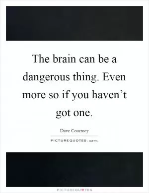 The brain can be a dangerous thing. Even more so if you haven’t got one Picture Quote #1