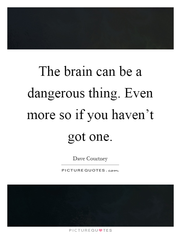 The brain can be a dangerous thing. Even more so if you haven't got one Picture Quote #1