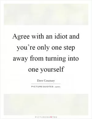Agree with an idiot and you’re only one step away from turning into one yourself Picture Quote #1
