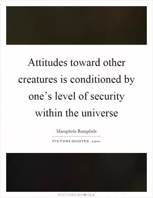 Attitudes toward other creatures is conditioned by one’s level of security within the universe Picture Quote #1