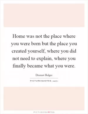 Home was not the place where you were born but the place you created yourself, where you did not need to explain, where you finally became what you were Picture Quote #1