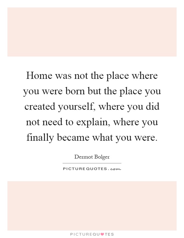 Home was not the place where you were born but the place you created yourself, where you did not need to explain, where you finally became what you were Picture Quote #1