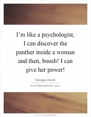 I’m like a psychologist, I can discover the panther inside a woman and then, boosh! I can give her power! Picture Quote #1