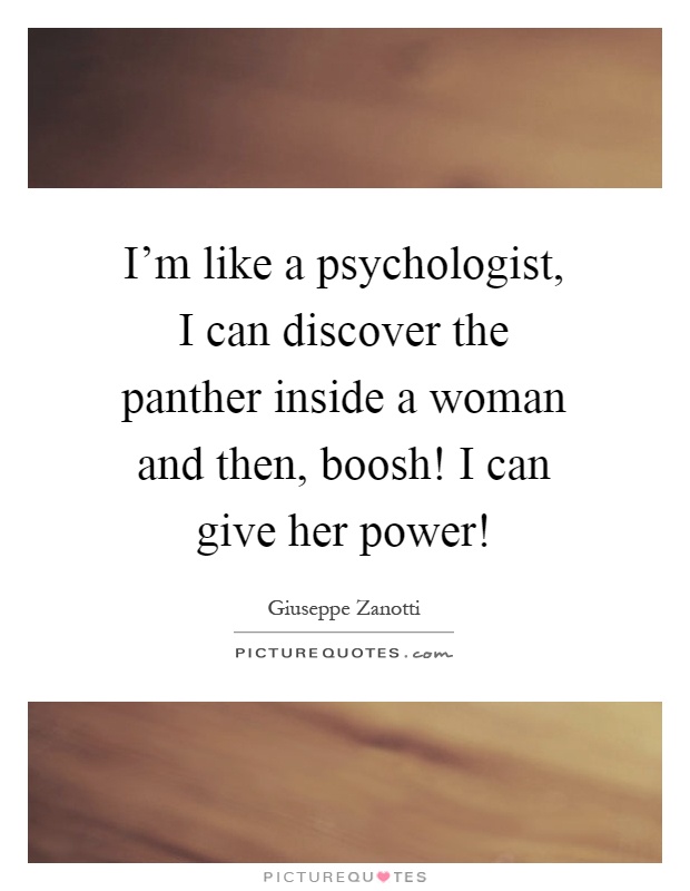 I'm like a psychologist, I can discover the panther inside a woman and then, boosh! I can give her power! Picture Quote #1
