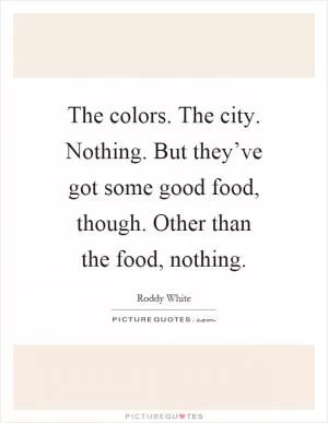 The colors. The city. Nothing. But they’ve got some good food, though. Other than the food, nothing Picture Quote #1