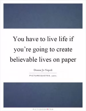 You have to live life if you’re going to create believable lives on paper Picture Quote #1